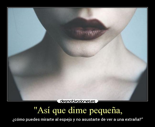 Así que dime pequeña, - ¿cómo puedes mirarte al espejo y no asustarte de ver a una extraña?