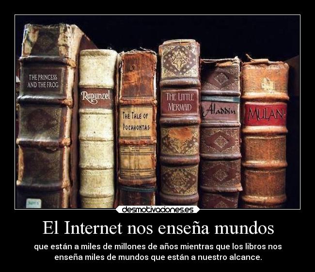 El Internet nos enseña mundos - que están a miles de millones de años mientras que los libros nos
enseña miles de mundos que están a nuestro alcance.