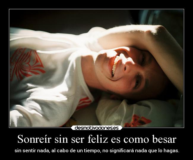 Sonreír sin ser feliz es como besar - sin sentir nada, al cabo de un tiempo, no significará nada que lo hagas.