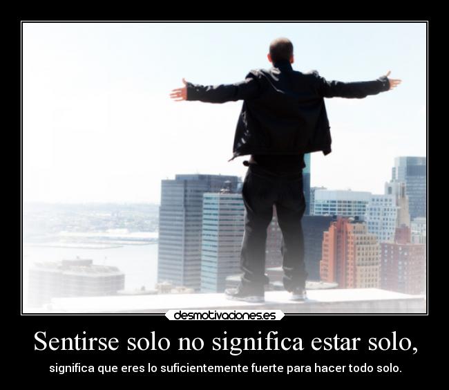 Sentirse solo no significa estar solo, - significa que eres lo suficientemente fuerte para hacer todo solo.