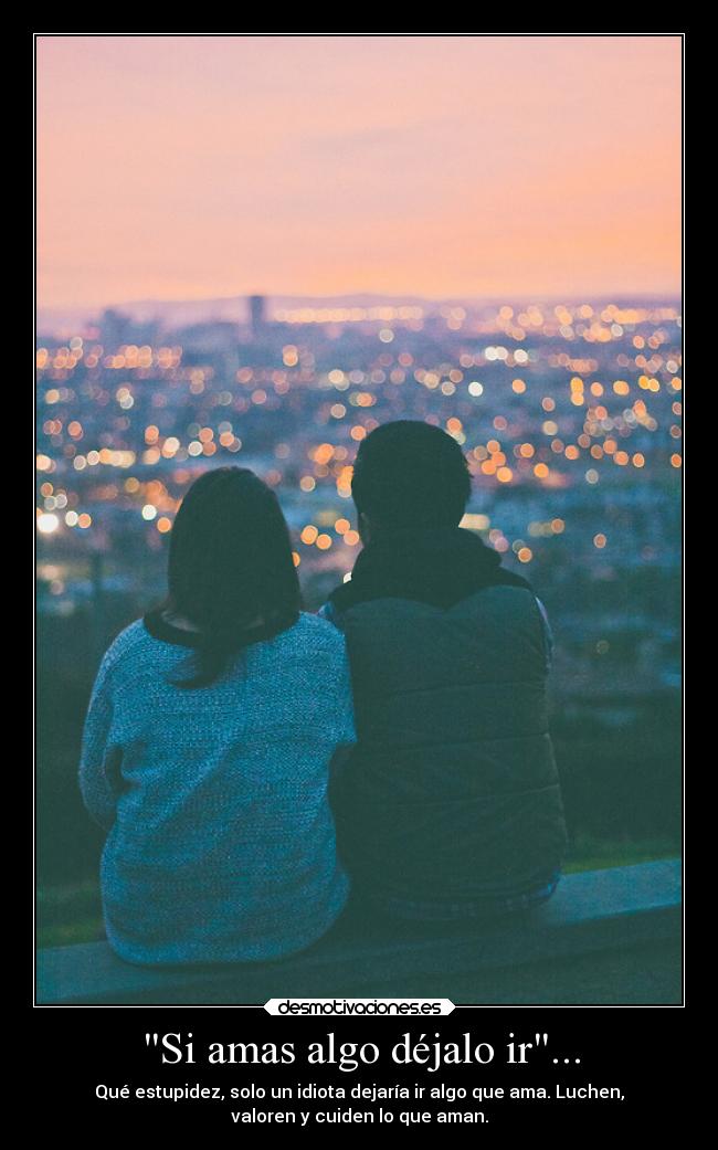 Si amas algo déjalo ir... - Qué estupidez, solo un idiota dejaría ir algo que ama. Luchen,
valoren y cuiden lo que aman.