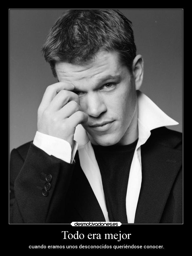 Todo era mejor - cuando eramos unos desconocidos queriéndose conocer.