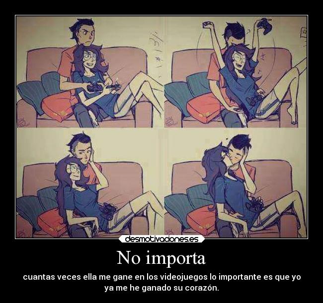 No importa - cuantas veces ella me gane en los videojuegos lo importante es que yo
ya me he ganado su corazón.