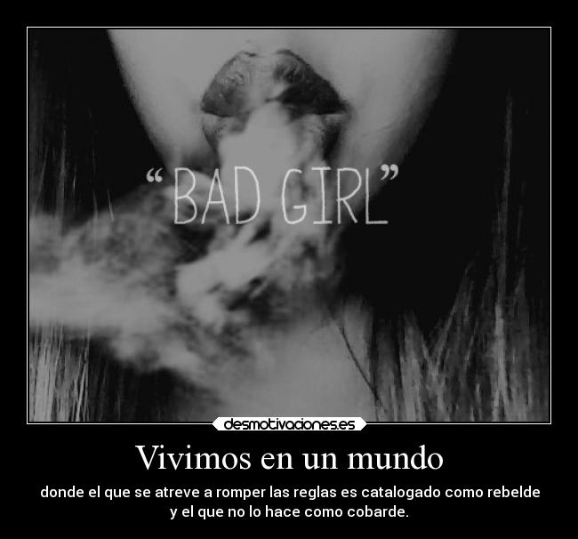 Vivimos en un mundo - donde el que se atreve a romper las reglas es catalogado como rebelde
y el que no lo hace como cobarde.