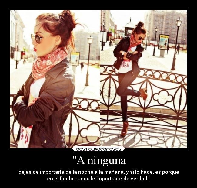 A ninguna - dejas de importarle de la noche a la mañana, y si lo hace, es porque
en el fondo nunca le importaste de verdad.