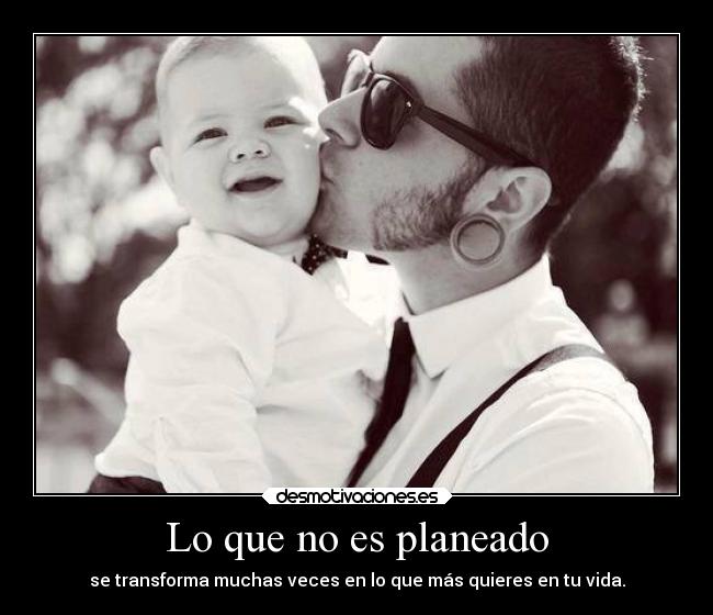 Lo que no es planeado - se transforma muchas veces en lo que más quieres en tu vida.