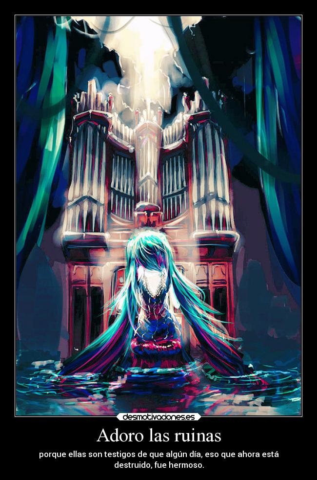 Adoro las ruinas - porque ellas son testigos de que algún día, eso que ahora está
destruido, fue hermoso.