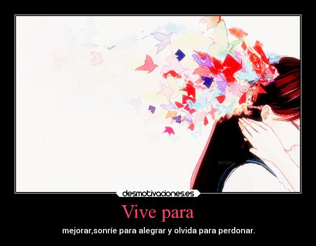 Vive para - mejorar,sonríe para alegrar y olvida para perdonar.