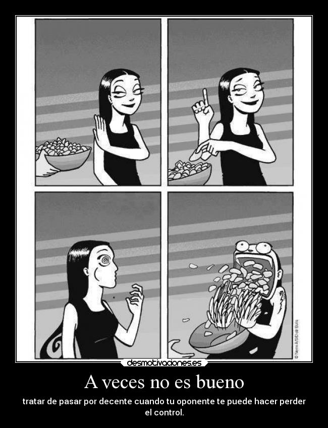A veces no es bueno - tratar de pasar por decente cuando tu oponente te puede hacer perder
el control.