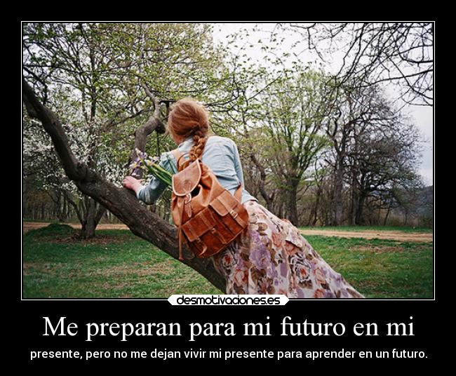 Me preparan para mi futuro en mi - presente, pero no me dejan vivir mi presente para aprender en un futuro.