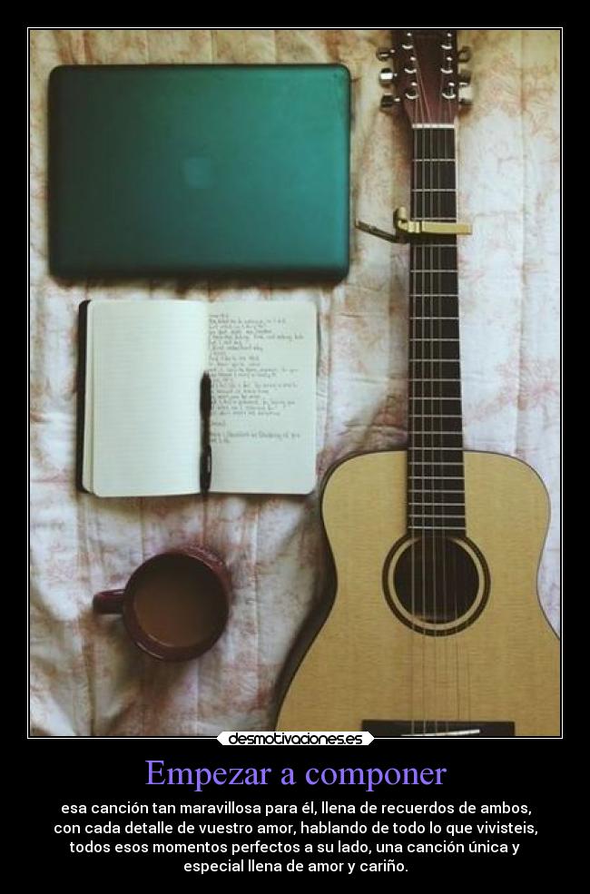 Empezar a componer - esa canción tan maravillosa para él, llena de recuerdos de ambos,
con cada detalle de vuestro amor, hablando de todo lo que vivisteis,
todos esos momentos perfectos a su lado, una canción única y
especial llena de amor y cariño.