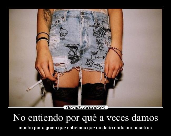 No entiendo por qué a veces damos - mucho por alguien que sabemos que no daría nada por nosotros.