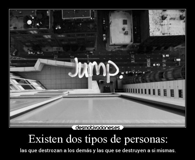 Existen dos tipos de personas: - las que destrozan a los demás y las que se destruyen a si mismas.