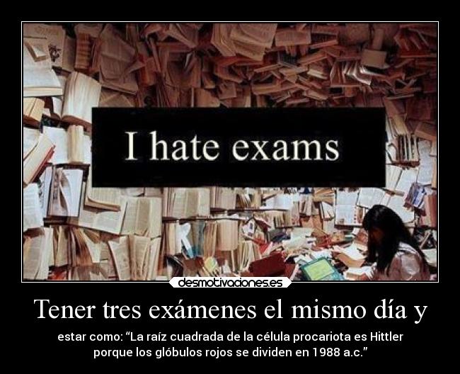 Tener tres exámenes el mismo día y - estar como: “La raíz cuadrada de la célula procariota es Hittler
porque los glóbulos rojos se dividen en 1988 a.c.”