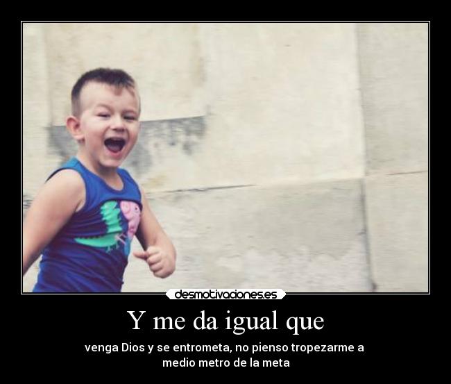 Y me da igual que - venga Dios y se entrometa, no pienso tropezarme a 
medio metro de la meta