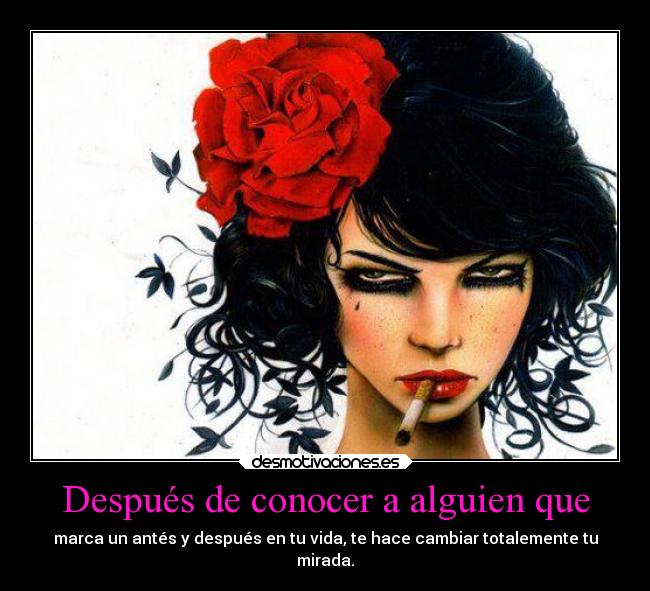 Después de conocer a alguien que - marca un antés y después en tu vida, te hace cambiar totalemente tu
mirada.
