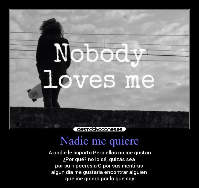 Nadie me quiere - A nadie le importo Pero ellas no me gustan
¿Por qué? no lo sé, quizás sea
por su hipocresía O por sus mentiras
algun dia me gustaria encontrar alguien
que me quiera por lo que soy