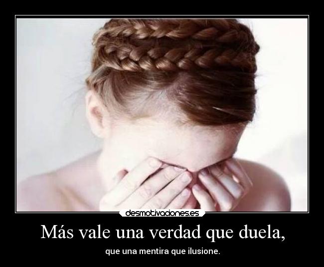 Más vale una verdad que duela, - que una mentira que ilusione.