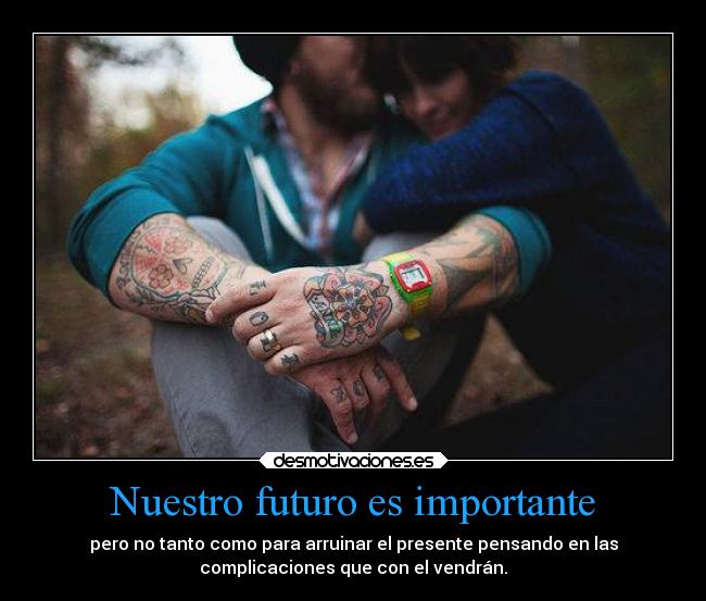 Nuestro futuro es importante - pero no tanto como para arruinar el presente pensando en las
complicaciones que con el vendrán.