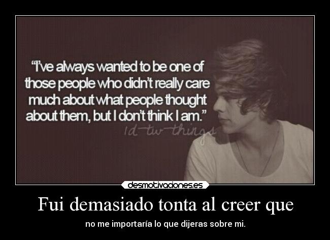 Fui demasiado tonta al creer que - no me importaría lo que dijeras sobre mi.