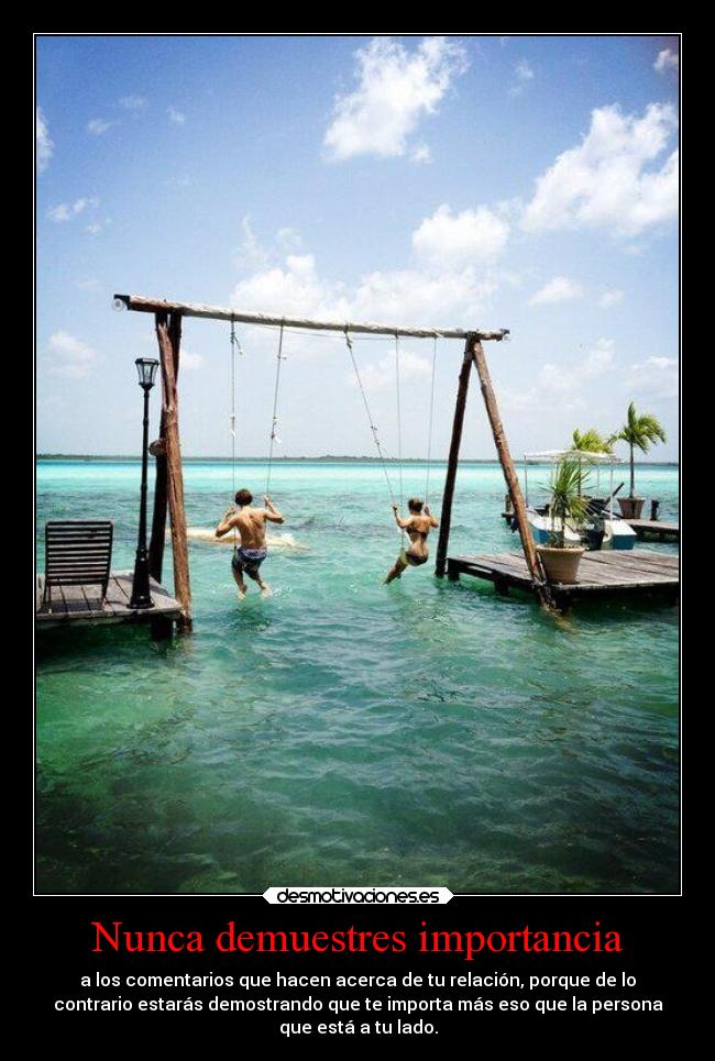 Nunca demuestres importancia - a los comentarios que hacen acerca de tu relación, porque de lo
contrario estarás demostrando que te importa más eso que la persona
que está a tu lado.