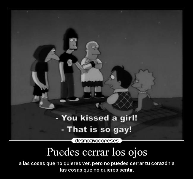 Puedes cerrar los ojos - a las cosas que no quieres ver, pero no puedes cerrar tu corazón a
las cosas que no quieres sentir.