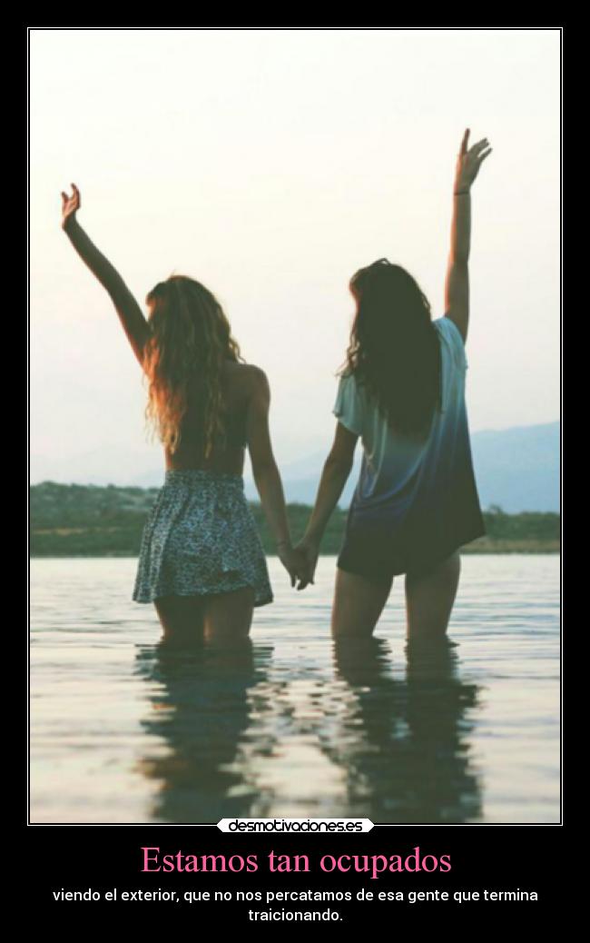 Estamos tan ocupados - viendo el exterior, que no nos percatamos de esa gente que termina
traicionando.