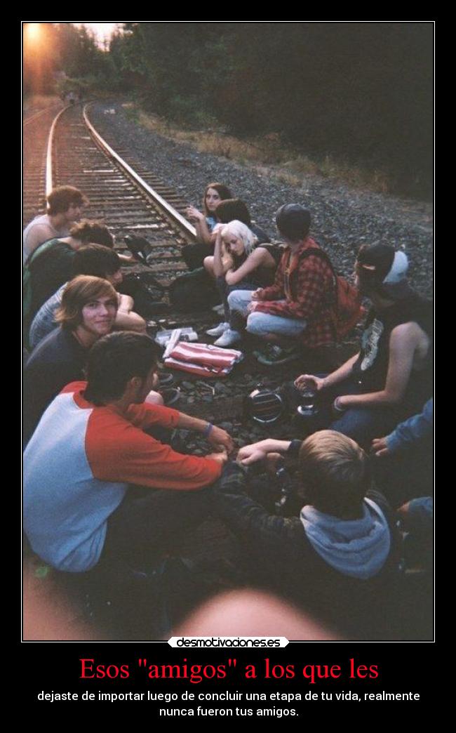 Esos amigos a los que les - dejaste de importar luego de concluir una etapa de tu vida, realmente
nunca fueron tus amigos.