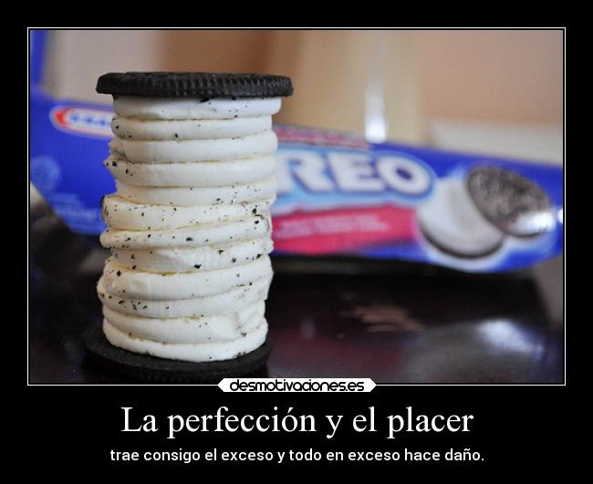 La perfección y el placer - trae consigo el exceso y todo en exceso hace daño.