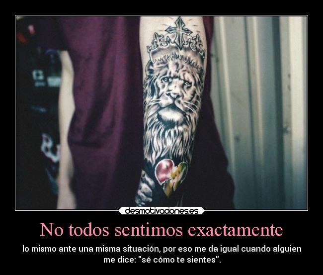 No todos sentimos exactamente - lo mismo ante una misma situación, por eso me da igual cuando alguien
me dice: sé cómo te sientes.