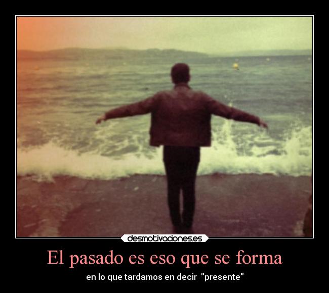 El pasado es eso que se forma - en lo que tardamos en decir  presente