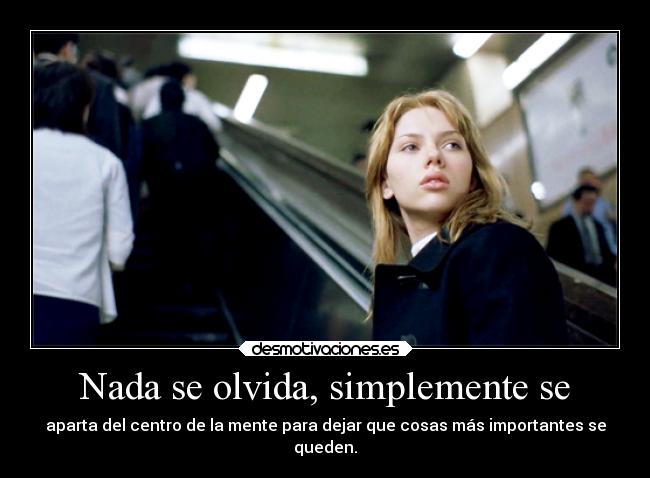 Nada se olvida, simplemente se - aparta del centro de la mente para dejar que cosas más importantes se
queden.
