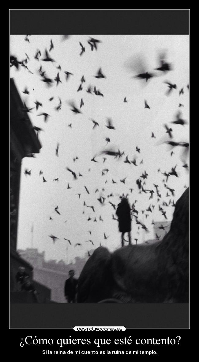 ¿Cómo quieres que esté contento? - Si la reina de mi cuento es la ruina de mi templo.