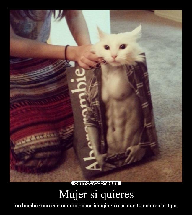 Mujer si quieres - un hombre con ese cuerpo no me imagines a mí que tú no eres mi tipo.