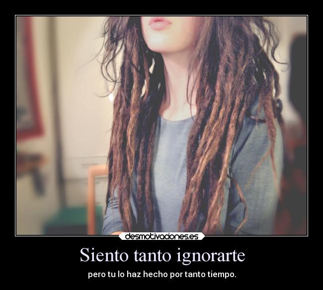 Siento tanto ignorarte - pero tu lo haz hecho por tanto tiempo.