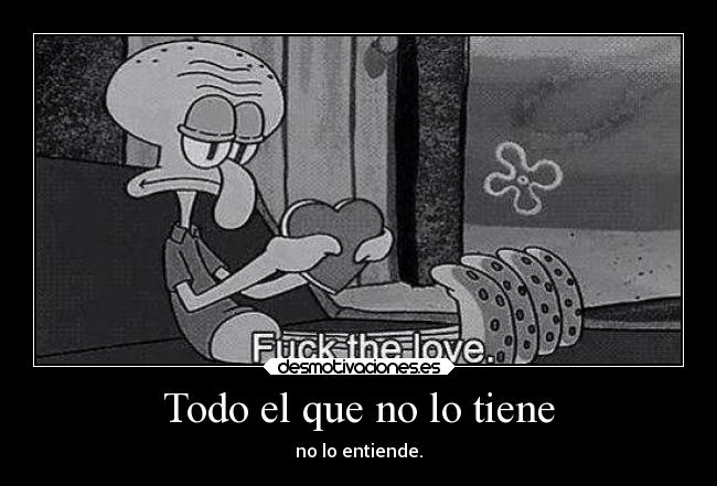 Todo el que no lo tiene - no lo entiende.