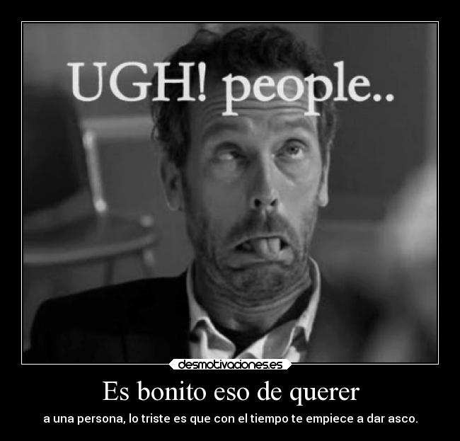 Es bonito eso de querer - a una persona, lo triste es que con el tiempo te empiece a dar asco.