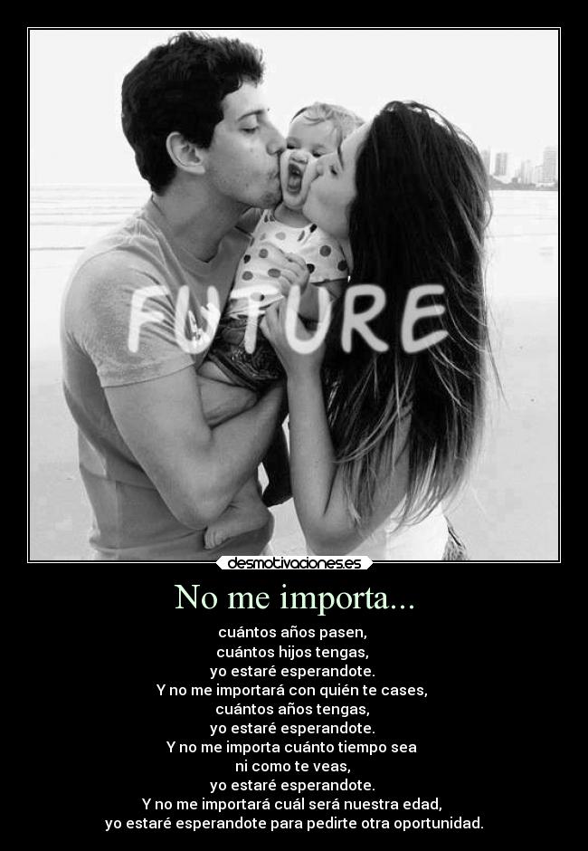 No me importa... - cuántos años pasen, 
cuántos hijos tengas, 
yo estaré esperandote. 
Y no me importará con quién te cases, 
cuántos años tengas, 
yo estaré esperandote. 
Y no me importa cuánto tiempo sea 
ni como te veas, 
yo estaré esperandote. 
Y no me importará cuál será nuestra edad, 
yo estaré esperandote para pedirte otra oportunidad.