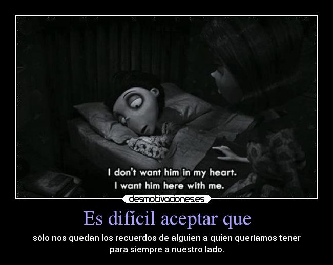 Es difícil aceptar que - sólo nos quedan los recuerdos de alguien a quien queríamos tener
para siempre a nuestro lado.