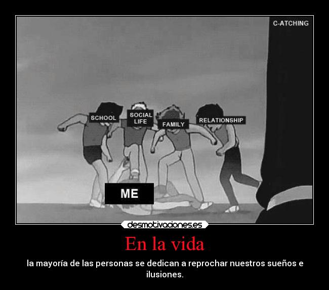 En la vida - la mayoría de las personas se dedican a reprochar nuestros sueños e
ilusiones.