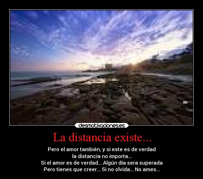 La distancia existe... - Pero el amor también, y si este es de verdad
la distancia no importa...
Si el amor es de verdad... Algún día sera superada
Pero tienes que creer... Si no olvida... No ames...