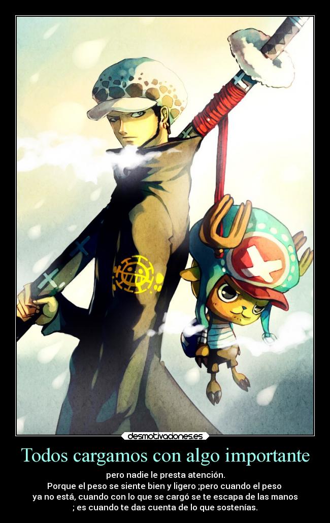 Todos cargamos con algo importante - pero nadie le presta atención.
Porque el peso se siente bien y ligero ;pero cuando el peso
ya no está, cuando con lo que se cargó se te escapa de las manos
; es cuando te das cuenta de lo que sostenías.