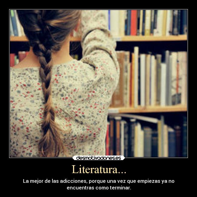 Literatura... - La mejor de las adicciones, porque una vez que empiezas ya no
encuentras como terminar.