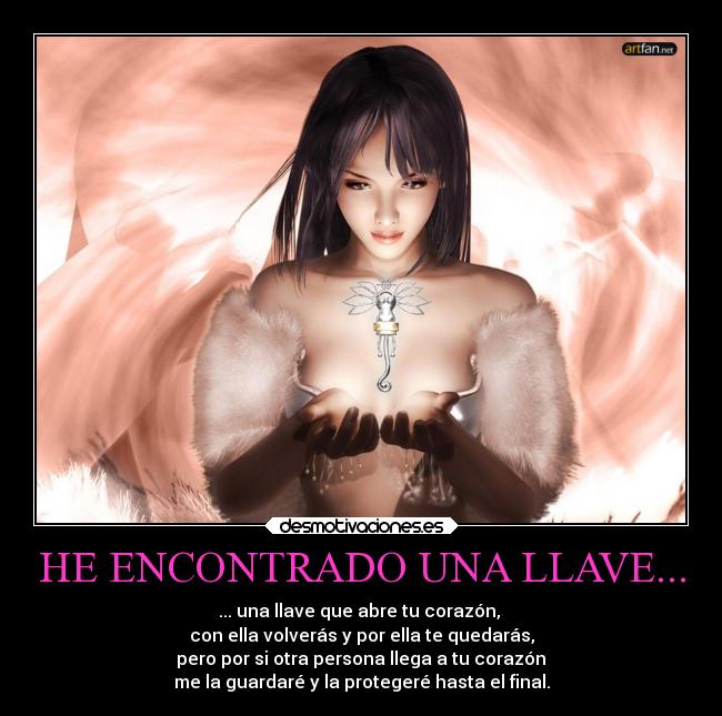 HE ENCONTRADO UNA LLAVE... - ... una llave que abre tu corazón,
con ella volverás y por ella te quedarás,
pero por si otra persona llega a tu corazón
me la guardaré y la protegeré hasta el final.