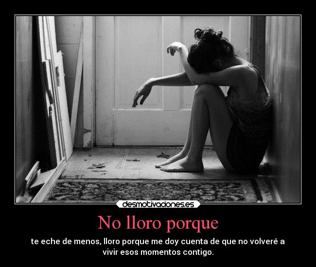 No lloro porque - te eche de menos, lloro porque me doy cuenta de que no volveré a
vivir esos momentos contigo.