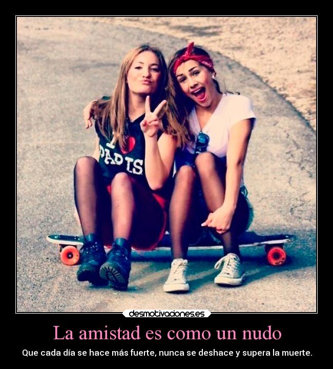 La amistad es como un nudo - Que cada día se hace más fuerte, nunca se deshace y supera la muerte.