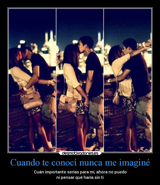 Cuando te conocí nunca me imaginé - Cuán importante serías para mí, ahora no puedo
ni pensar qué haría sin ti ♥