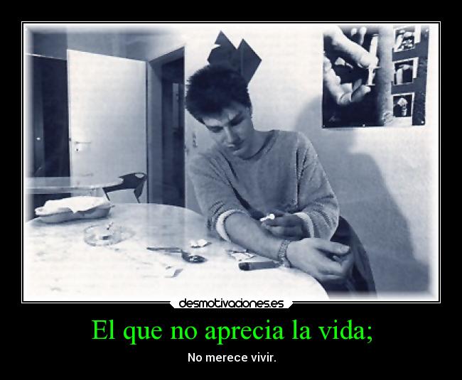 El que no aprecia la vida; - No merece vivir.