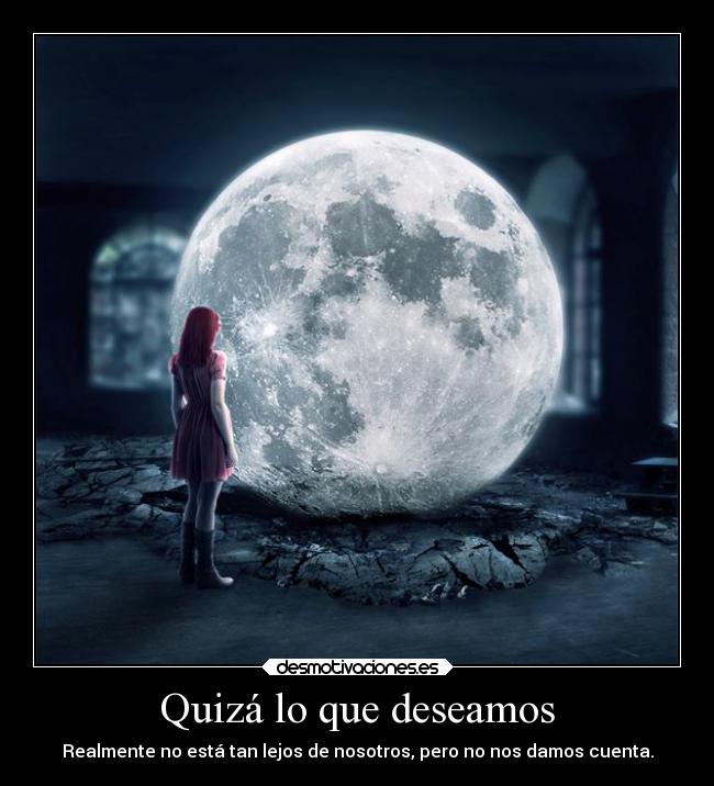 Quizá lo que deseamos - Realmente no está tan lejos de nosotros, pero no nos damos cuenta.