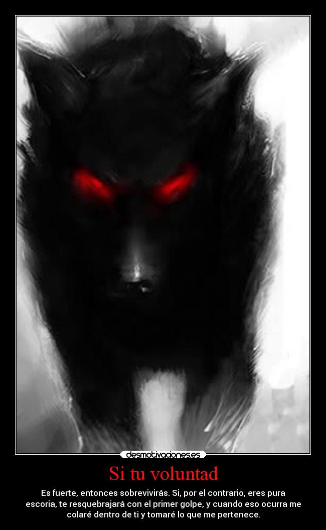 Si tu voluntad - Es fuerte, entonces sobrevivirás. Si, por el contrario, eres pura
escoria, te resquebrajará con el primer golpe, y cuando eso ocurra me
colaré dentro de ti y tomaré lo que me pertenece.